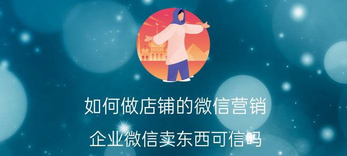 如何做店铺的微信营销 企业微信卖东西可信吗？